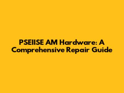 PSEIISE AM Hardware: A Comprehensive Repair Guide
