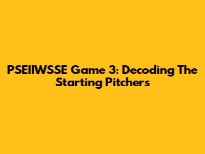 PSEIIWSSE Game 3: Decoding The Starting Pitchers