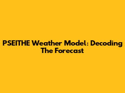 PSEITHE Weather Model: Decoding The Forecast