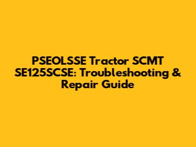 PSEOLSSE Tractor SCMT SE125SCSE: Troubleshooting & Repair Guide