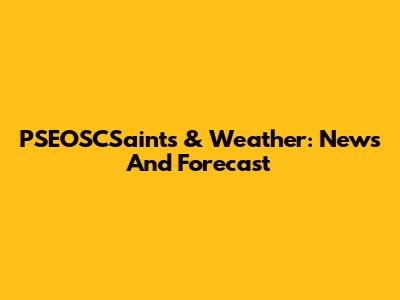 PSEOSCSaints & Weather: News And Forecast