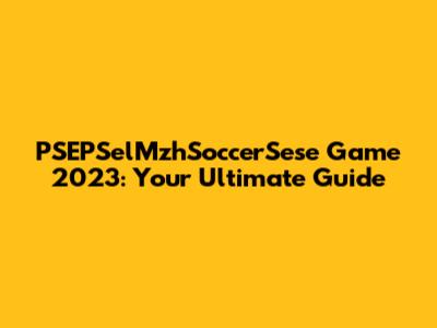 PSEPSelMzhSoccerSese Game 2023: Your Ultimate Guide