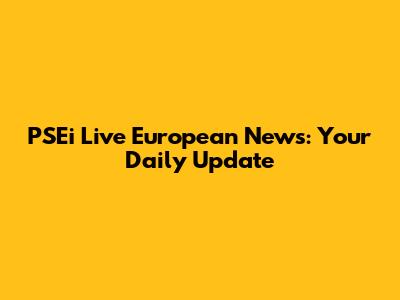 PSEi Live European News: Your Daily Update