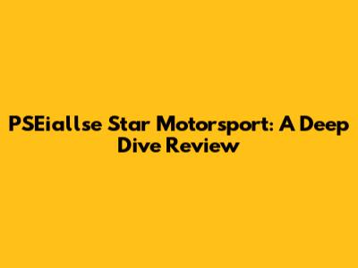 PSEiallse Star Motorsport: A Deep Dive Review