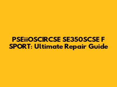 PSEiiOSCIRCSE SE350SCSE F SPORT: Ultimate Repair Guide