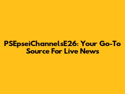 PSEpseiChannelsE26: Your Go-To Source For Live News