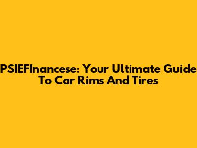PSIEFInancese: Your Ultimate Guide To Car Rims And Tires