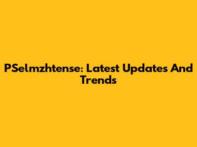 PSelmzhtense: Latest Updates And Trends