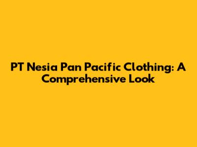 PT Nesia Pan Pacific Clothing: A Comprehensive Look