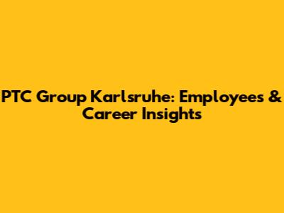 PTC Group Karlsruhe: Employees & Career Insights