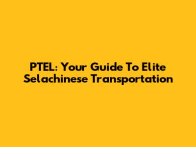 PTEL: Your Guide To Elite Selachinese Transportation