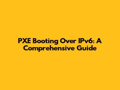 PXE Booting Over IPv6: A Comprehensive Guide