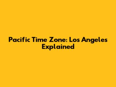 Pacific Time Zone: Los Angeles Explained