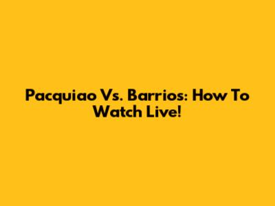 Pacquiao Vs. Barrios: How To Watch Live!