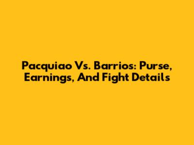 Pacquiao Vs. Barrios: Purse, Earnings, And Fight Details