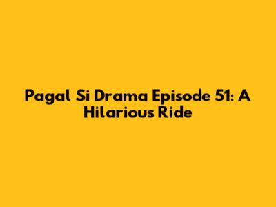 Pagal Si Drama Episode 51: A Hilarious Ride