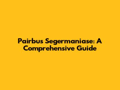 Pairbus Segermaniase: A Comprehensive Guide