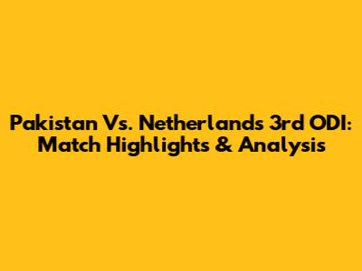 Pakistan Vs. Netherlands 3rd ODI: Match Highlights & Analysis
