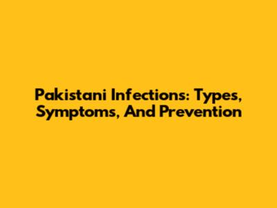 Pakistani Infections: Types, Symptoms, And Prevention