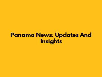 Panama News: Updates And Insights