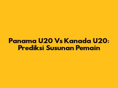 Panama U20 Vs Kanada U20: Prediksi Susunan Pemain