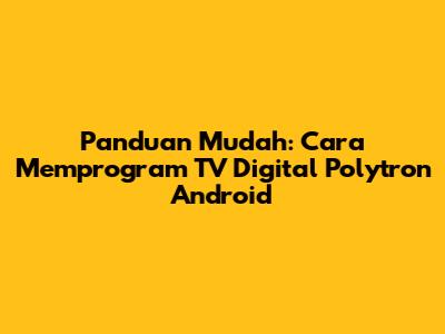 Panduan Mudah: Cara Memprogram TV Digital Polytron Android