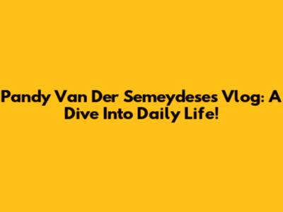 Pandy Van Der Semeydese's Vlog: A Dive Into Daily Life!