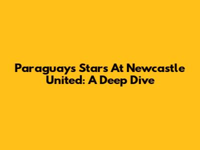 Paraguay's Stars At Newcastle United: A Deep Dive