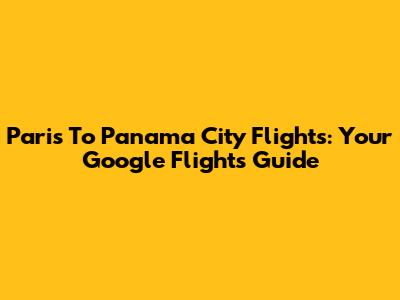 Paris To Panama City Flights: Your Google Flights Guide