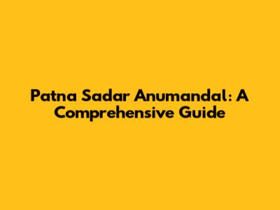 Patna Sadar Anumandal: A Comprehensive Guide