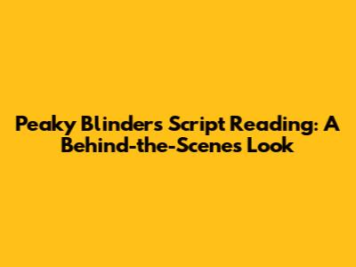 Peaky Blinders Script Reading: A Behind-the-Scenes Look