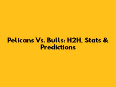 Pelicans Vs. Bulls: H2H, Stats & Predictions