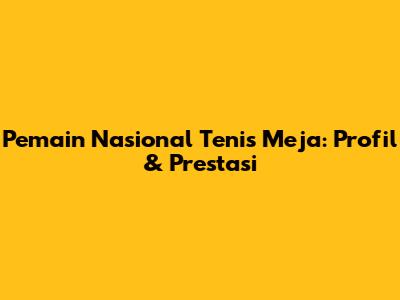 Pemain Nasional Tenis Meja: Profil & Prestasi