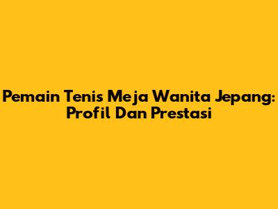 Pemain Tenis Meja Wanita Jepang: Profil Dan Prestasi