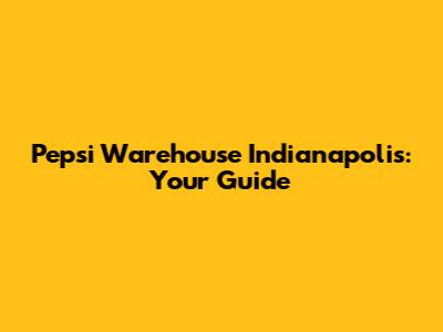 Pepsi Warehouse Indianapolis: Your Guide