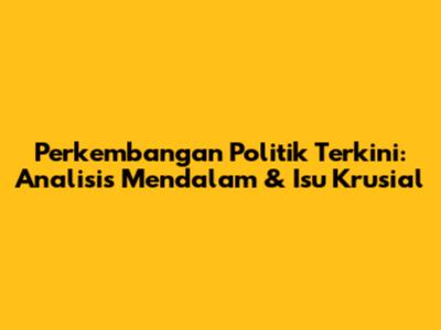 Perkembangan Politik Terkini: Analisis Mendalam & Isu Krusial