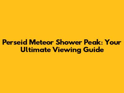 Perseid Meteor Shower Peak: Your Ultimate Viewing Guide