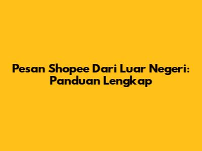 Pesan Shopee Dari Luar Negeri: Panduan Lengkap