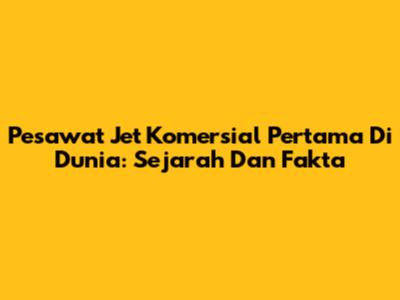 Pesawat Jet Komersial Pertama Di Dunia: Sejarah Dan Fakta