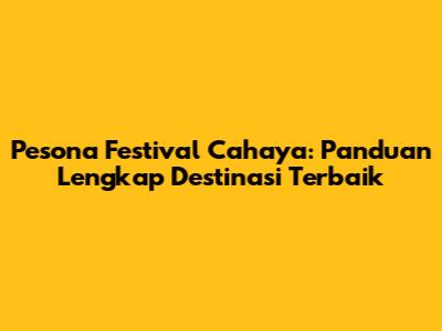 Pesona Festival Cahaya: Panduan Lengkap Destinasi Terbaik