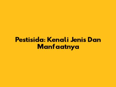 Pestisida: Kenali Jenis Dan Manfaatnya