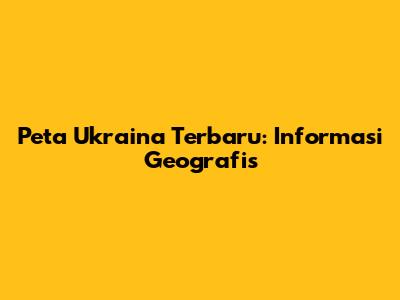 Peta Ukraina Terbaru: Informasi Geografis