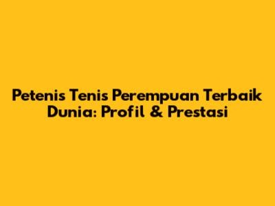 Petenis Tenis Perempuan Terbaik Dunia: Profil & Prestasi