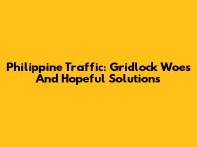 Philippine Traffic: Gridlock Woes And Hopeful Solutions