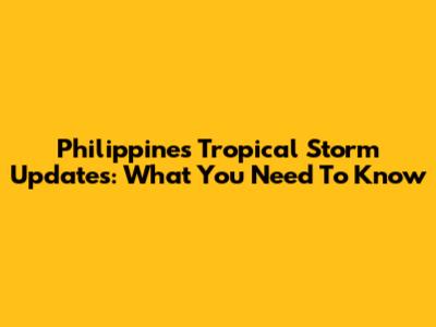 Philippines Tropical Storm Updates: What You Need To Know