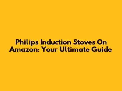 Philips Induction Stoves On Amazon: Your Ultimate Guide