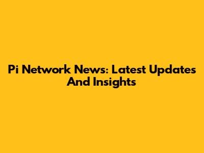 Pi Network News: Latest Updates And Insights