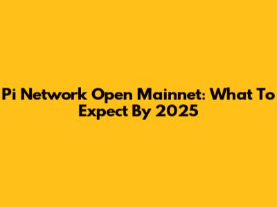 Pi Network Open Mainnet: What To Expect By 2025