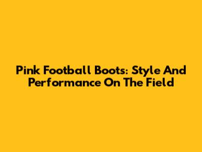 Pink Football Boots: Style And Performance On The Field