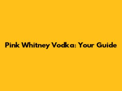 Pink Whitney Vodka: Your Guide